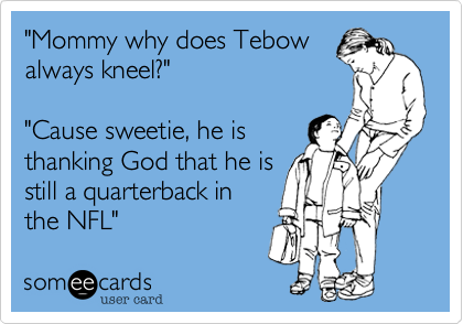 "Mommy why does Tebow
always kneel?"

"Cause sweetie, he is
thanking God that he is
still a quarterback in
the NFL"