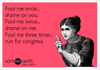 Fool me once...
shame on you.
Fool me twice...
shame on me.
Fool me three times...
run for congress.