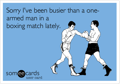 Sorry I've been busier than a one-armed man in a
boxing match lately.
