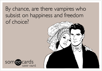 By chance, are there vampires who subsist on happiness and freedom of choice? 