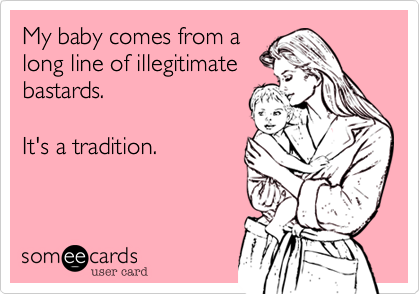 My baby comes from a
long line of illegitimate 
bastards. 

It's a tradition.