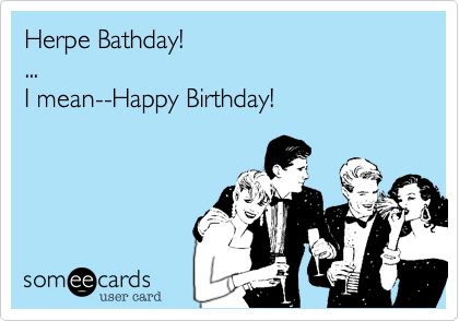Herpe Bathday!
...
I mean--Happy Birthday!