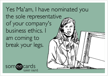 Yes Ma'am, I have nominated you the sole representative
of your company's
business ethics. I
am coming to
break your legs.