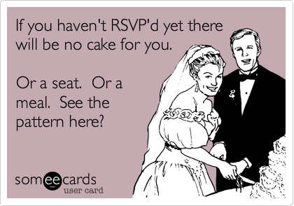 If you haven't RSVP'd yet there
will be no cake for you. 

Or a seat.  Or a
meal.  See the
pattern here?