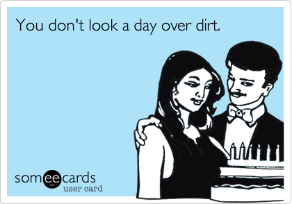 You don't look a day over dirt.