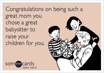 Congratulations on being such a great mom you 
chose a great 
babysitter to
raise your
children for you.