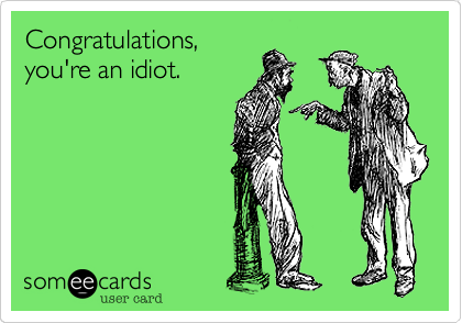 Congratulations,
you're an idiot.