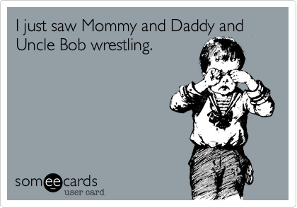 I just saw Mommy and Daddy and Uncle Bob wrestling.