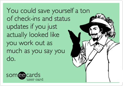 You could save yourself a ton
of check-ins and status
updates if you just
actually looked like
you work out as
much as you say you
do. 