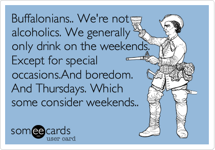Buffalonians.. We're not
alcoholics. We generally 
only drink on the weekends.
Except for special 
occasions.And boredom.
And Thursdays. Which
some consider weekends..