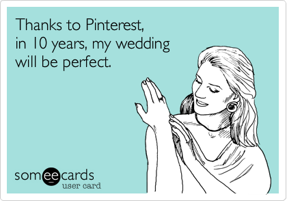 Thanks to Pinterest,
in 10 years, my wedding
will be perfect.