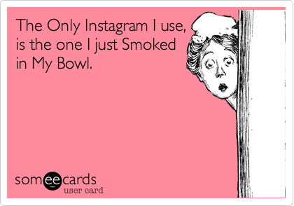 The Only Instagram I use,
is the one I just Smoked
in My Bowl.