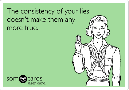 The consistency of your lies
doesn't make them any
more true. 
