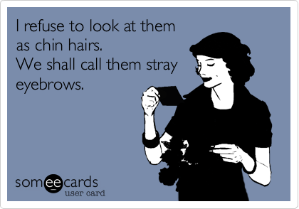 I refuse to look at them
as chin hairs.
We shall call them stray
eyebrows.