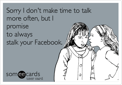 Sorry I don't make time to talk more often, but I
promise
to always
stalk your Facebook.