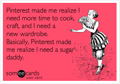 Pinterest made me realize I
need more time to cook,
craft, and I need a
new wardrobe.
Basically, Pinterest made
me realize I need a sugar
daddy.