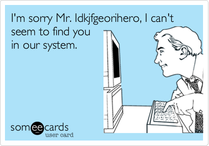 I'm sorry Mr. Idkjfgeorihero, I can't seem to find you
in our system.