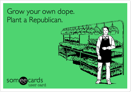 Grow your own dope. 
Plant a Republican.
