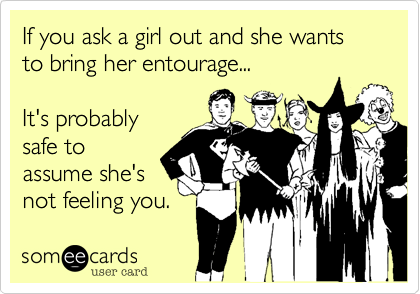 If you ask a girl out and she wants to bring her entourage...

It's probably
safe to
assume she's
not feeling you.