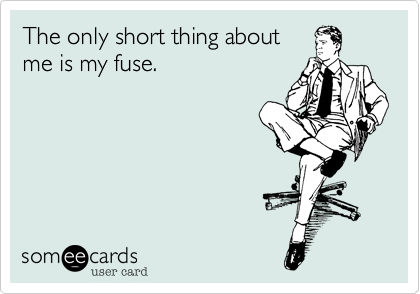 The only short thing about
me is my fuse.