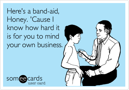 Here's a band-aid,
Honey. 'Cause I
know how hard it
is for you to mind
your own business.
 
 