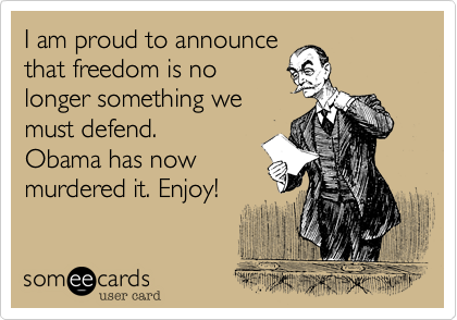 I am proud to announce
that freedom is no
longer something we
must defend.
Obama has now
murdered it. Enjoy!