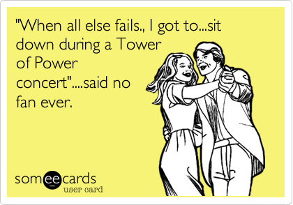 "When all else fails., I got to...sit down during a Tower
of Power
concert"....said no
fan ever.