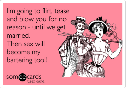 I'm going to flirt, tease 
and blow you for no 
reason - until we get 
married.
Then sex will
become my
bartering tool!