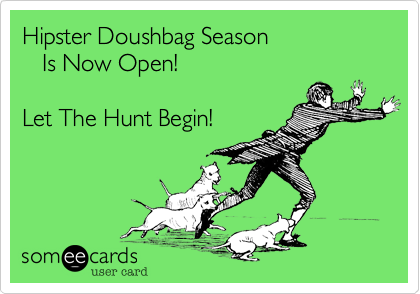 Hipster Doushbag Season 
   Is Now Open!

Let The Hunt Begin!
       