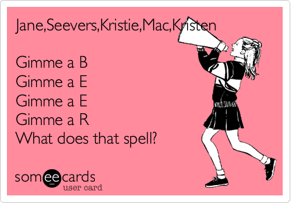 Jane,Seevers,Kristie,Mac,Kristen

Gimme a B
Gimme a E
Gimme a E
Gimme a R 
What does that spell? 