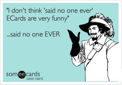 "I don't think 'said no one ever'
ECards are very funny"  

...said no one EVER