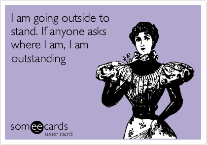 I am going outside to
stand. If anyone asks
where I am, I am
outstanding 