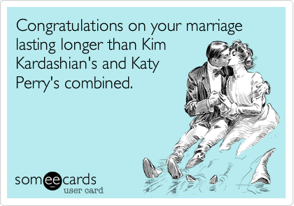 Congratulations on your marriage lasting longer than Kim
Kardashian's and Katy
Perry's combined.