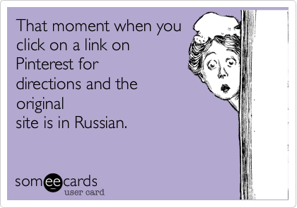 That moment when you 
click on a link on
Pinterest for
directions and the
original
site is in Russian.