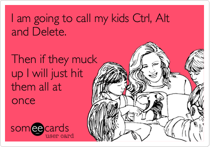 I am going to call my kids Ctrl, Alt and Delete.

Then if they muck
up I will just hit 
them all at
once
