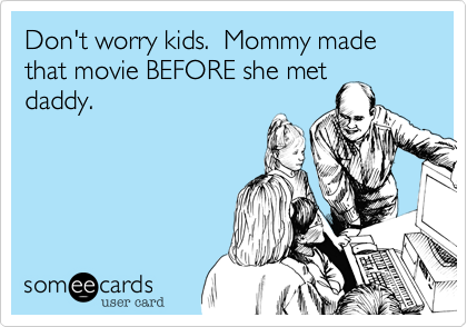Don't worry kids.  Mommy made that movie BEFORE she met
daddy.