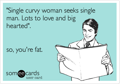 "Single curvy woman seeks single man. Lots to love and big
hearted".


so, you're fat.