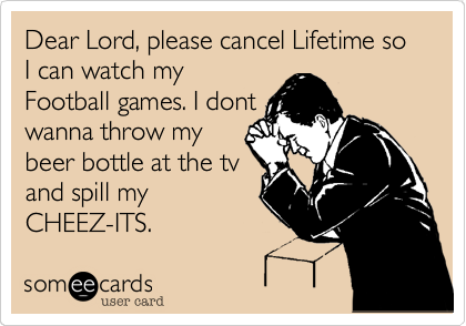 Dear Lord, please cancel Lifetime so I can watch my
Football games. I dont
wanna throw my
beer bottle at the tv
and spill my
CHEEZ-ITS.