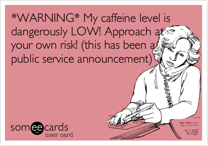 *WARNING* My caffeine level is dangerously LOW! Approach at your own risk! %28this has been a public service announcement%29