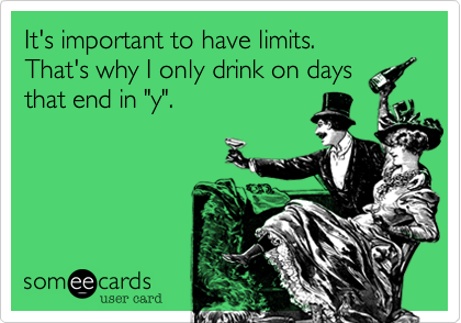 It's important to have limits.  
That's why I only drink on days
that end in "y".