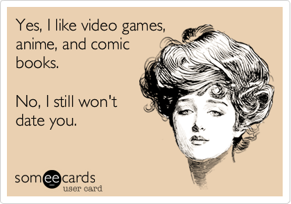 Yes, I like video games,
anime, and comic
books.

No, I still won't
date you.