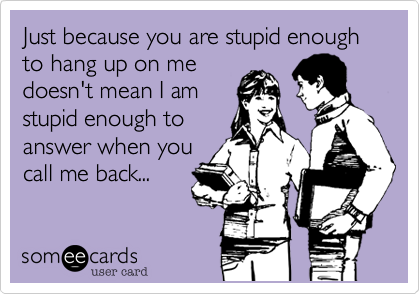 Just because you are stupid enough to hang up on me
doesn't mean I am
stupid enough to
answer when you
call me back...