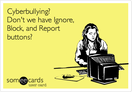 Cyberbullying?
Don't we have Ignore,
Block, and Report
buttons?