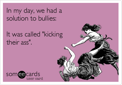 In my day, we had a 
solution to bullies:

It was called "kicking 
their ass".