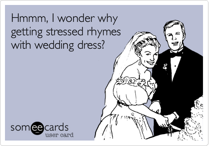 Hmmm, I wonder why
getting stressed rhymes
with wedding dress?