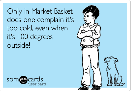 Only in Market Basket
does one complain it's
too cold, even when
it's 100 degrees
outside!