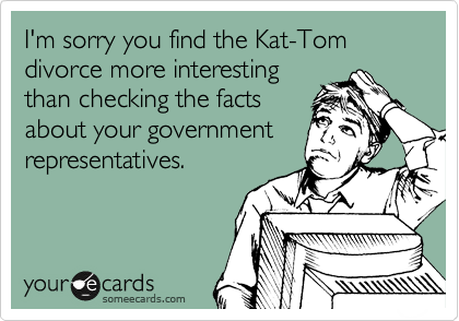I'm sorry you find the Kat-Tom divorce more interesting
than checking the facts
about your government
representatives.