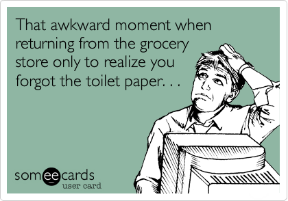 That awkward moment when returning from the grocery
store only to realize you
forgot the toilet paper. . .