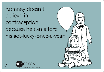 Romney doesn't
believe in
contraception
because he can afford
his get-lucky-once-a-year.