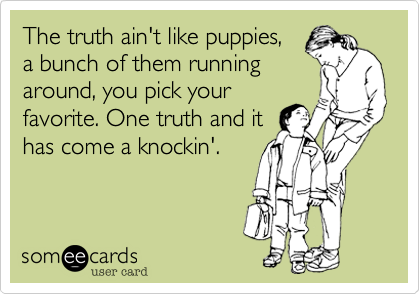The truth ain't like puppies,
a bunch of them running
around, you pick your
favorite. One truth and it
has come a knockin'.